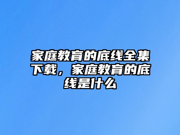 家庭教育的底線全集下載，家庭教育的底線是什么