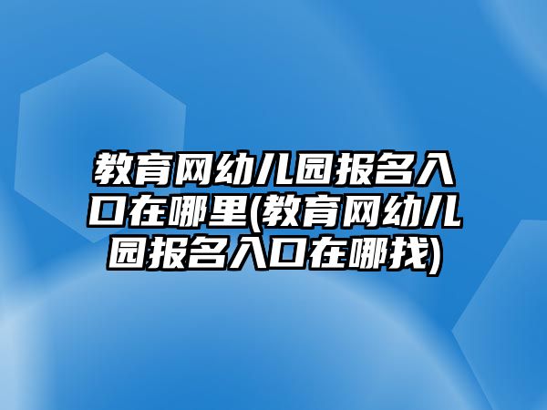 教育網幼兒園報名入口在哪里(教育網幼兒園報名入口在哪找)