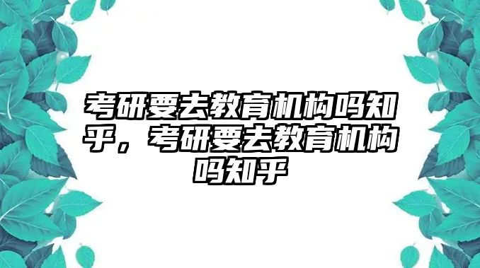 考研要去教育機(jī)構(gòu)嗎知乎，考研要去教育機(jī)構(gòu)嗎知乎