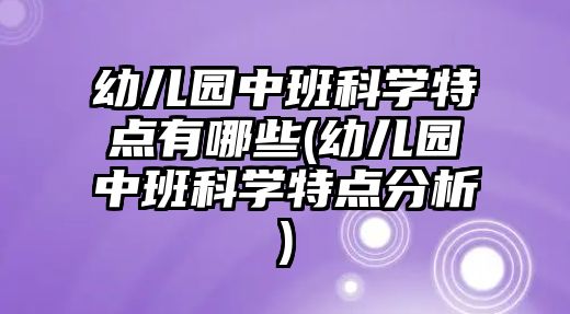 幼兒園中班科學特點有哪些(幼兒園中班科學特點分析)