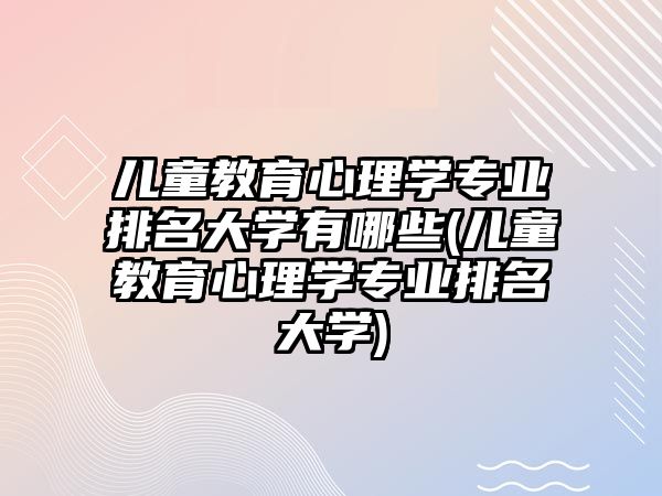 兒童教育心理學(xué)專業(yè)排名大學(xué)有哪些(兒童教育心理學(xué)專業(yè)排名大學(xué))