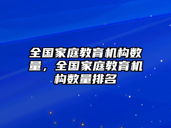 全國家庭教育機構數量，全國家庭教育機構數量排名