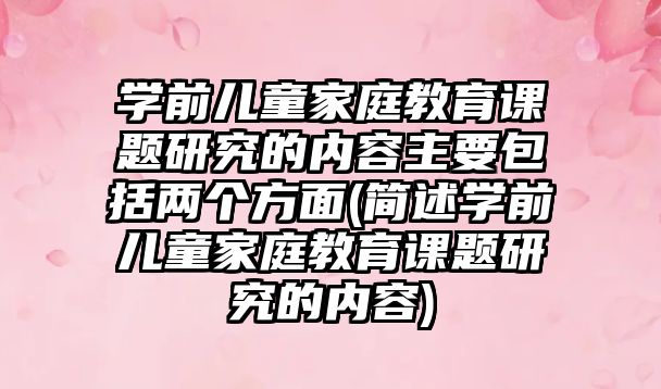 學前兒童家庭教育課題研究的內(nèi)容主要包括兩個方面(簡述學前兒童家庭教育課題研究的內(nèi)容)