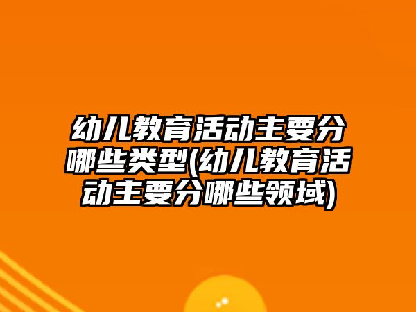 幼兒教育活動(dòng)主要分哪些類型(幼兒教育活動(dòng)主要分哪些領(lǐng)域)