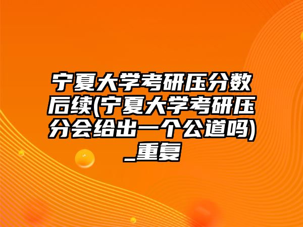 寧夏大學(xué)考研壓分?jǐn)?shù)后續(xù)(寧夏大學(xué)考研壓分會給出一個(gè)公道嗎)_重復(fù)