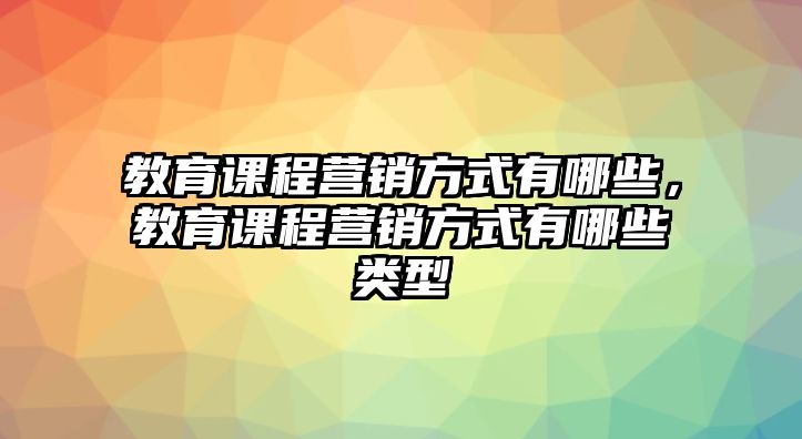 教育課程營(yíng)銷(xiāo)方式有哪些，教育課程營(yíng)銷(xiāo)方式有哪些類(lèi)型