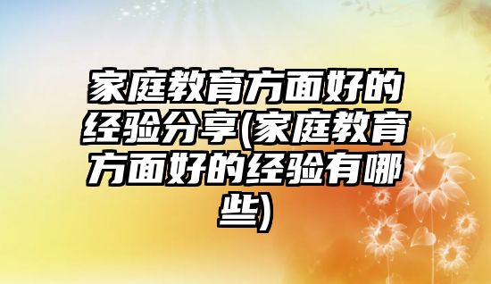 家庭教育方面好的經(jīng)驗(yàn)分享(家庭教育方面好的經(jīng)驗(yàn)有哪些)