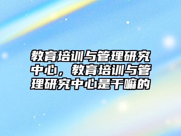 教育培訓與管理研究中心，教育培訓與管理研究中心是干嘛的