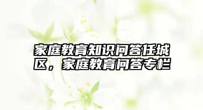 家庭教育知識問答任城區(qū)，家庭教育問答專欄