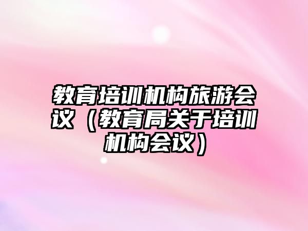 教育培訓機構旅游會議（教育局關于培訓機構會議）