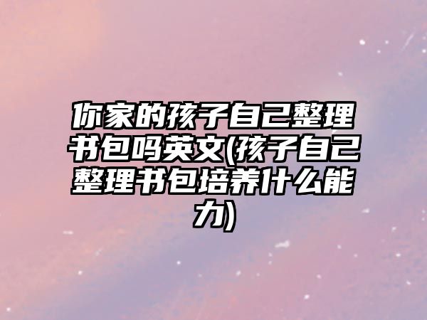 你家的孩子自己整理書包嗎英文(孩子自己整理書包培養(yǎng)什么能力)