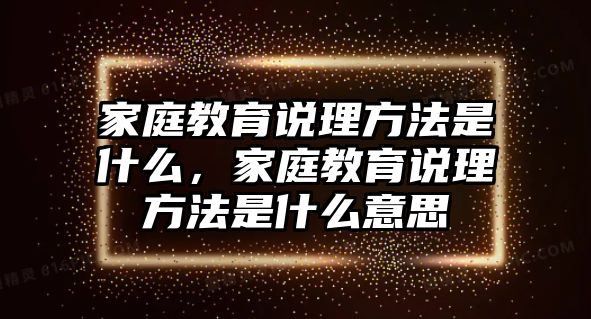 家庭教育說理方法是什么，家庭教育說理方法是什么意思