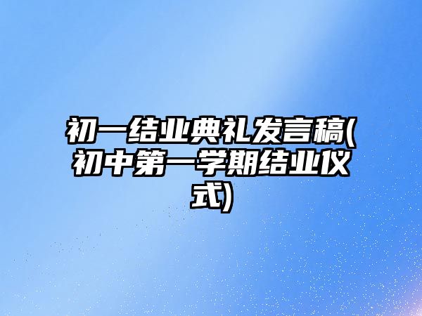 初一結(jié)業(yè)典禮發(fā)言稿(初中第一學期結(jié)業(yè)儀式)