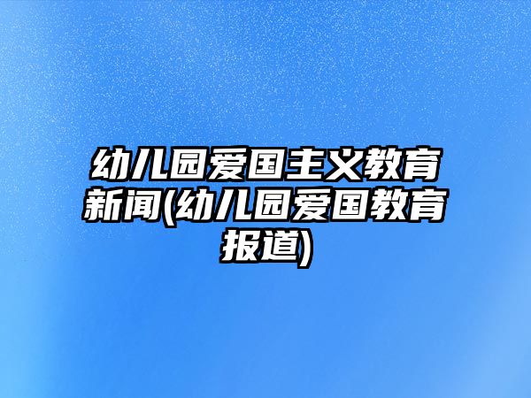 幼兒園愛(ài)國(guó)主義教育新聞(幼兒園愛(ài)國(guó)教育報(bào)道)