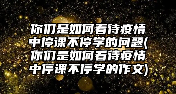 你們是如何看待疫情中停課不停學的問題(你們是如何看待疫情中停課不停學的作文)