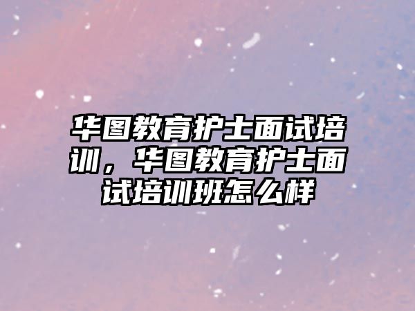 華圖教育護士面試培訓，華圖教育護士面試培訓班怎么樣