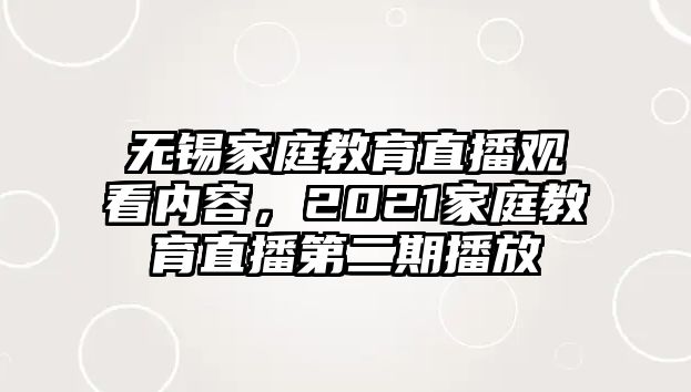 無錫家庭教育直播觀看內(nèi)容，2021家庭教育直播第二期播放