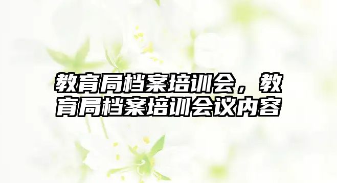 教育局檔案培訓(xùn)會(huì)，教育局檔案培訓(xùn)會(huì)議內(nèi)容