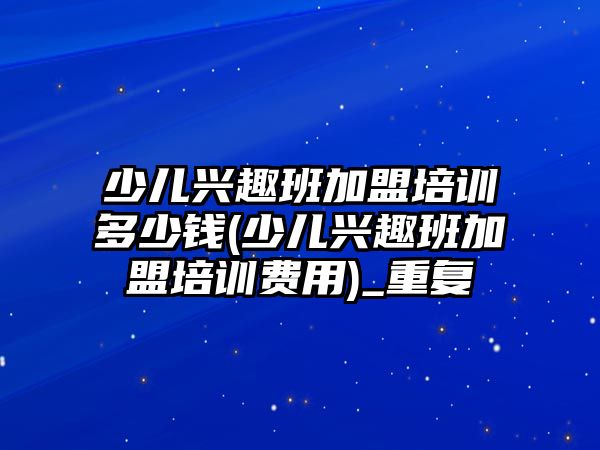 少兒興趣班加盟培訓多少錢(少兒興趣班加盟培訓費用)_重復(fù)