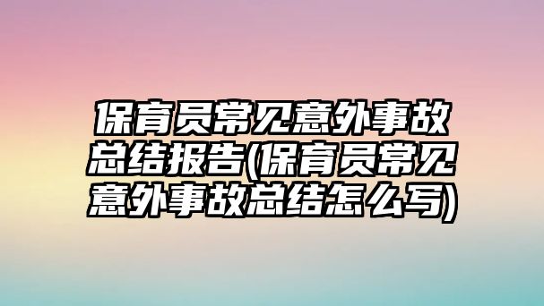 保育員常見(jiàn)意外事故總結(jié)報(bào)告(保育員常見(jiàn)意外事故總結(jié)怎么寫(xiě))