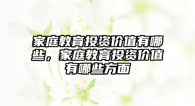 家庭教育投資價值有哪些，家庭教育投資價值有哪些方面