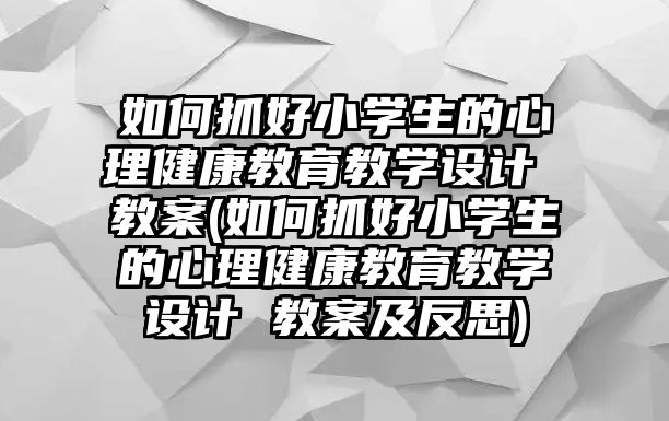 如何抓好小學(xué)生的心理健康教育教學(xué)設(shè)計 教案(如何抓好小學(xué)生的心理健康教育教學(xué)設(shè)計 教案及反思)