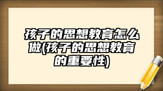 孩子的思想教育怎么做(孩子的思想教育的重要性)