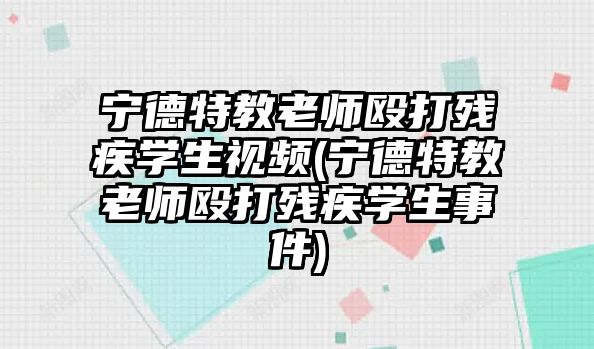 寧德特教老師毆打殘疾學(xué)生視頻(寧德特教老師毆打殘疾學(xué)生事件)