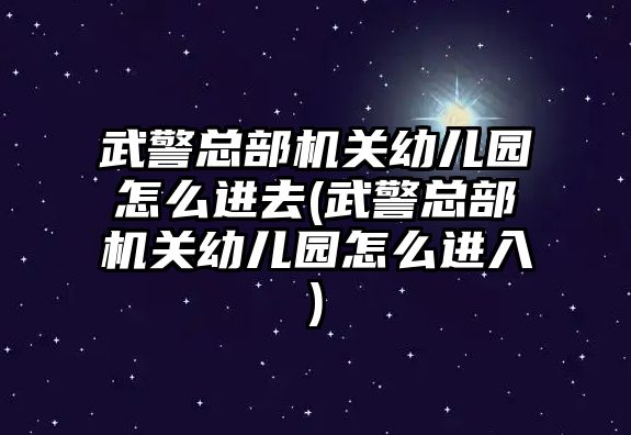 武警總部機(jī)關(guān)幼兒園怎么進(jìn)去(武警總部機(jī)關(guān)幼兒園怎么進(jìn)入)