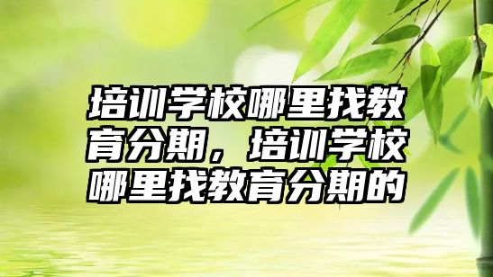 培訓學校哪里找教育分期，培訓學校哪里找教育分期的