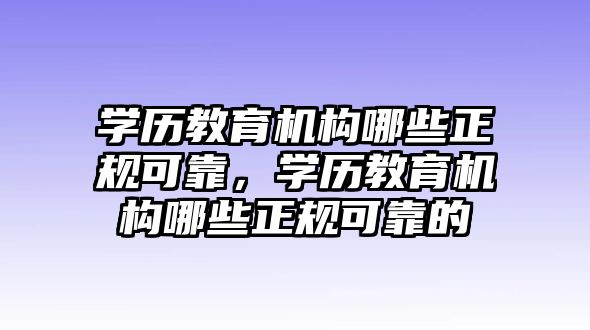 學(xué)歷教育機(jī)構(gòu)哪些正規(guī)可靠，學(xué)歷教育機(jī)構(gòu)哪些正規(guī)可靠的