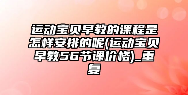 運動寶貝早教的課程是怎樣安排的呢(運動寶貝早教56節(jié)課價格)_重復