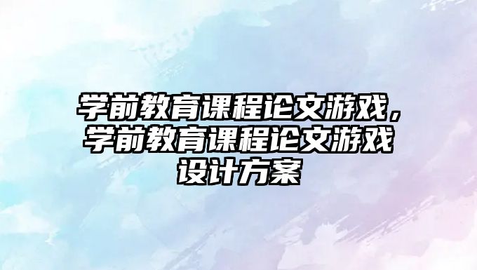 學(xué)前教育課程論文游戲，學(xué)前教育課程論文游戲設(shè)計方案