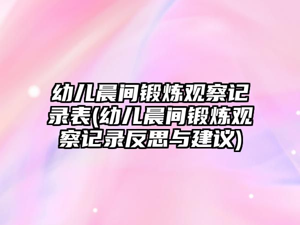 幼兒晨間鍛煉觀察記錄表(幼兒晨間鍛煉觀察記錄反思與建議)