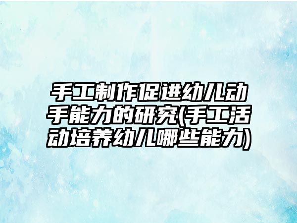 手工制作促進(jìn)幼兒動手能力的研究(手工活動培養(yǎng)幼兒哪些能力)