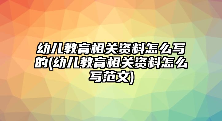 幼兒教育相關(guān)資料怎么寫的(幼兒教育相關(guān)資料怎么寫范文)