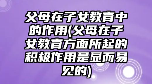 父母在子女教育中的作用(父母在子女教育方面所起的積極作用是顯而易見的)