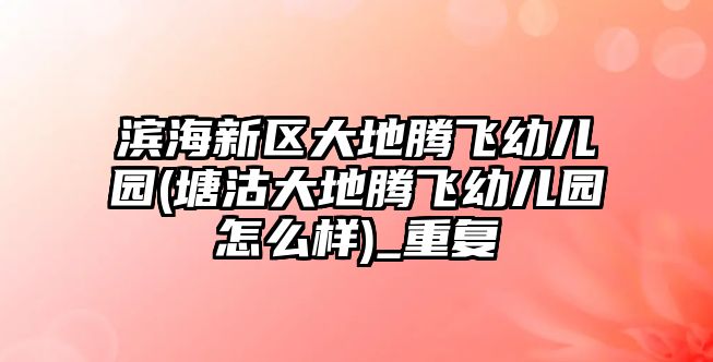 濱海新區(qū)大地騰飛幼兒園(塘沽大地騰飛幼兒園怎么樣)_重復(fù)