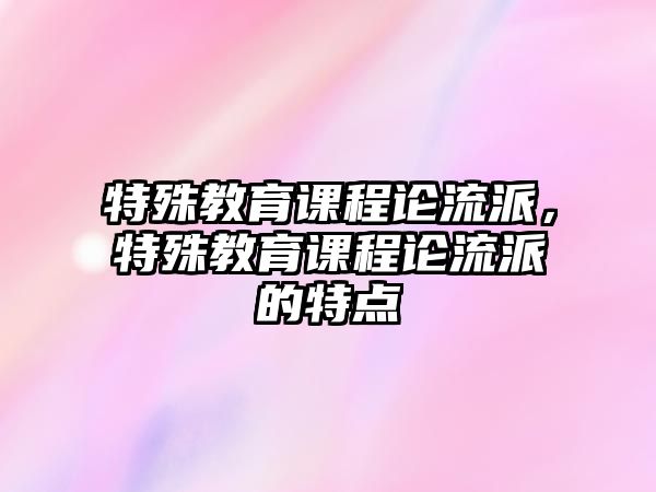 特殊教育課程論流派，特殊教育課程論流派的特點(diǎn)