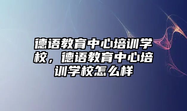 德語教育中心培訓(xùn)學(xué)校，德語教育中心培訓(xùn)學(xué)校怎么樣