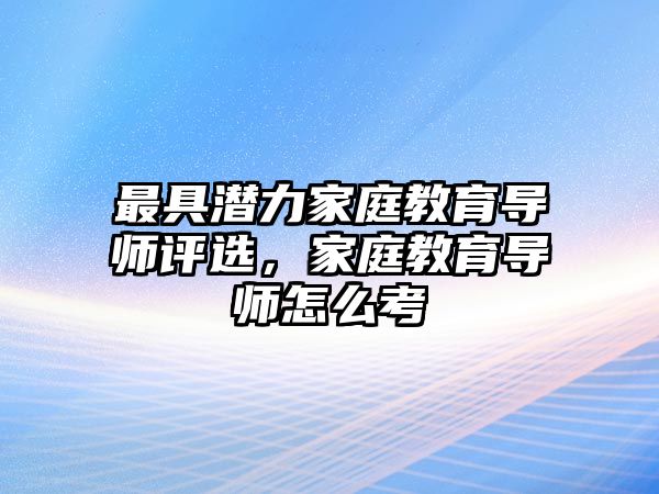 最具潛力家庭教育導師評選，家庭教育導師怎么考