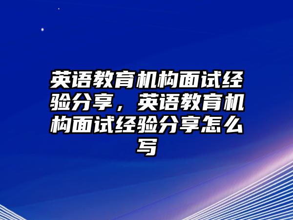 英語教育機(jī)構(gòu)面試經(jīng)驗(yàn)分享，英語教育機(jī)構(gòu)面試經(jīng)驗(yàn)分享怎么寫