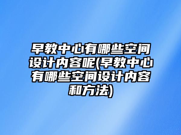 早教中心有哪些空間設(shè)計(jì)內(nèi)容呢(早教中心有哪些空間設(shè)計(jì)內(nèi)容和方法)