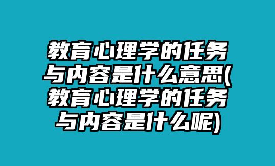 教育心理學(xué)的任務(wù)與內(nèi)容是什么意思(教育心理學(xué)的任務(wù)與內(nèi)容是什么呢)