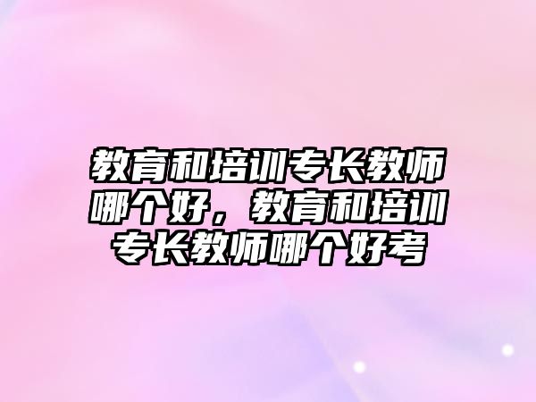 教育和培訓專長教師哪個好，教育和培訓專長教師哪個好考