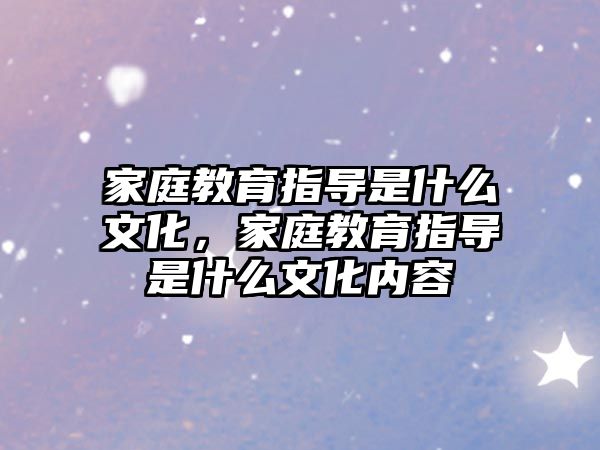 家庭教育指導(dǎo)是什么文化，家庭教育指導(dǎo)是什么文化內(nèi)容