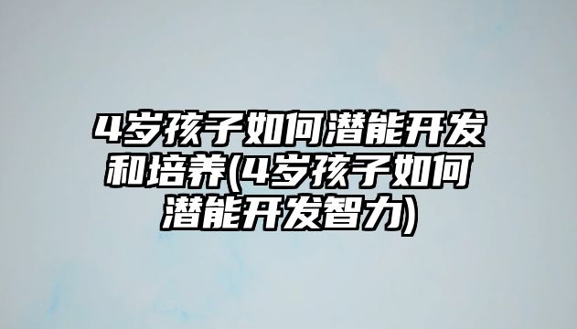 4歲孩子如何潛能開發(fā)和培養(yǎng)(4歲孩子如何潛能開發(fā)智力)