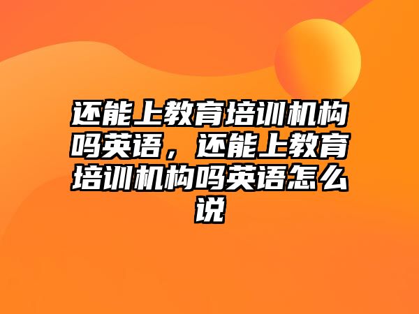 還能上教育培訓(xùn)機構(gòu)嗎英語，還能上教育培訓(xùn)機構(gòu)嗎英語怎么說