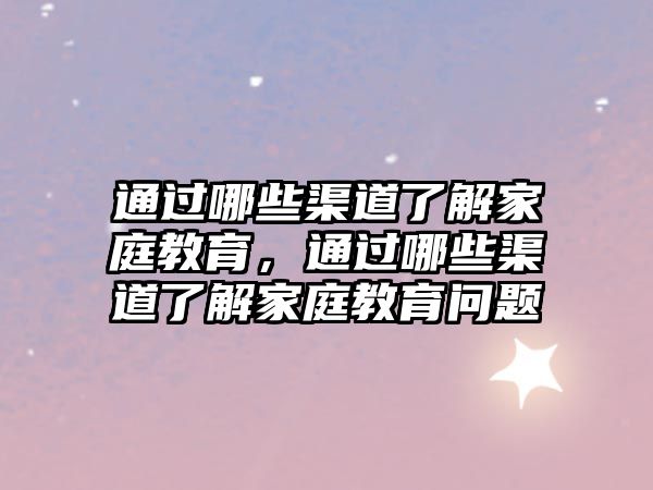 通過哪些渠道了解家庭教育，通過哪些渠道了解家庭教育問題