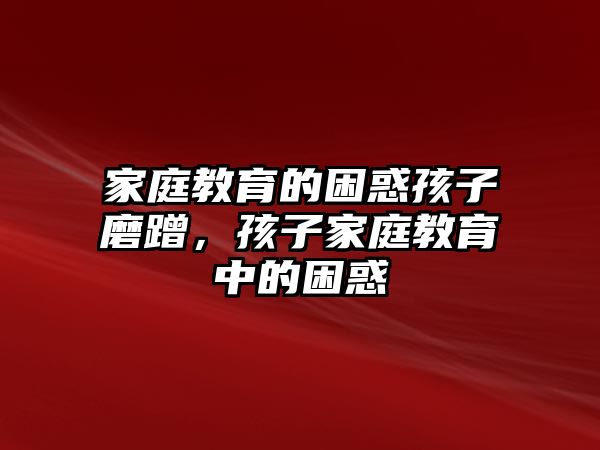 家庭教育的困惑孩子磨蹭，孩子家庭教育中的困惑